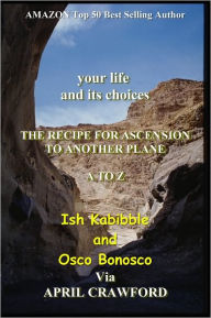 Title: your life and its choices: THE RECIPE FOR ASCENSION TO ANOTHER PLANE: A TO Z, Author: April Crawford