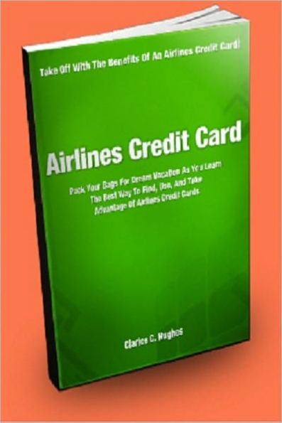 Airlines Credit Card; Pack Your Bags For Your Dream Vacation As You Learn The Best Ways To Find, Use, And Take Advantage Of Airlines Credit Cards