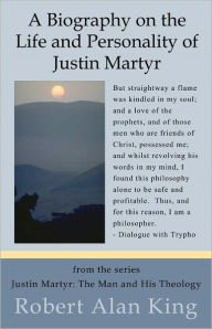 Title: A Biography on the Life and Personality of Justin Martyr, Author: Robert Alan King