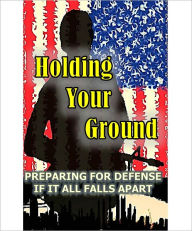 Title: HOLDING YOUR GROUND - Preparing for Defense if it all falls apart, Author: Joe Nobody