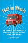 Food On Wheels: The Complete Guide To Starting A Food Truck, Food Cart, Or Other Mobile Food Business