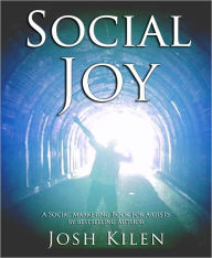 Title: Social Joy A Quick, Easy Guide to Social Media for Authors, Artists, and Other Creative Types Who Hate Marketing, Author: Josh Kilen