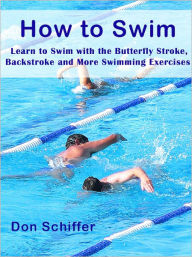 Title: How to Swim: Swimming Lessons, Swim Lessons and Learn to Swim with Butterfly Stroke, Backstroke and More Swimming Exercises, Author: Don Schiffer