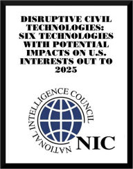 Title: Disruptive Civil Technologies: Six Technologies with Potential Impacts on US Interests out to 2025, Author: National Intelligence Council (NIC)