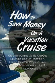 Title: How To Save Money On A Vacation Cruise: Grab This Cruise Guide And Get Splendid Tips On Planning A Cruise, Different Ways To Save Money On Vacation And How To Have Unique Vacations!, Author: Baltes