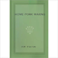 Title: Home Pork Making: The Art of Raising and Curing Pork on the Farm! A Cooking Classic By A. W. Fulton!, Author: A.W. Fulton