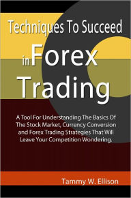 Title: Techniques To Succeed in Forex Trading: A Tool For Understanding The Basics Of The Stock Market, Currency Conversion and Forex Trading Strategies That Will Leave Your Competition Wondering., Author: Tammy W. Ellison