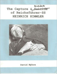 Title: The Capture and Murder of Der Reichsfuhrer SS Heinrich Himmler, Author: David Myhra PhD