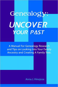 Title: Genealogy: Uncover Your Past: A Manual For Genealogy Research and Tips on Looking Into Your Family Ancestry and Creating A Family Tree., Author: Anna J. Hinojosa