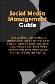 Title: Social Media Management Guide: The Best Book Guide On How To Manage Social Media Sites With Smart Facts On What Is Social Media, Social Media Management, Social Media Marketing Plus Social Media Strategy And Tips To Guide And Help You!, Author: Summers