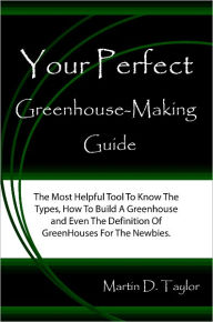 Title: Your Perfect Greenhouse-Making Guide: The Most Helpful Tool To Know The Types, How To Build A Greenhouse and Even The Definition Of GreenHouses For The Newbies., Author: Martin D. Taylor