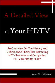 Title: A Detailed View On Your HDTV: An Overview On The History and Definition Of HDTV, The Attracting HDTV Features and Comparing HDTV To Plasma HDTV., Author: Jane E. Williams