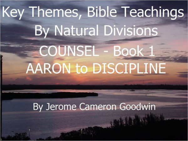 COUNSEL - AARON to DISCIPLINE - Book 1 - Key Themes And Bible Teachings By Natural Divisions