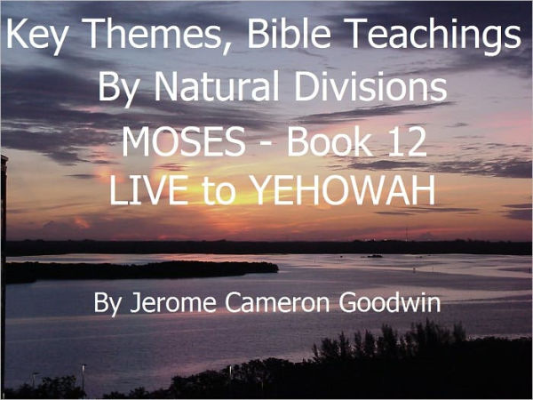 MOSES - LIVE to YEHOWAH - Book 12 - Key Themes And Bible Teachings By Natural Divisions