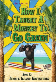 Title: How I Taught A Monkey To Go Green, Book 2: Jumble Island Adventures, Author: Bill D Ball Jr
