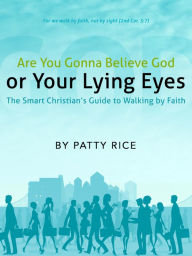 Title: Are You Gonna Believe God or Your Lying Eyes? The Smart Christian’s Guide to Walking by Faith, Author: Patty Rice