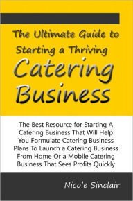 Title: The Ultimate Guide to Starting a Thriving Catering Business The Best Resource for Starting A Catering Business That Will Help You Formulate Catering Business Plans To Launch a Catering Business From Home Or a Mobile Catering Business That Sees Profits, Author: Nicole Sinclair