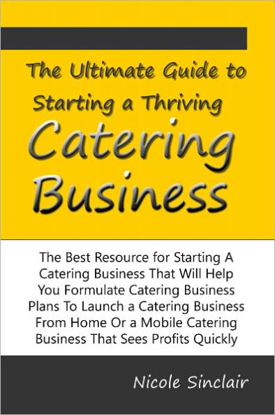 The Ultimate Guide to Starting a Thriving Catering Business The Best Resource for Starting A Catering Business That Will Help You Formulate Catering Business Plans To Launch a Catering Business From Home Or a Mobile Catering Business That Sees Profits