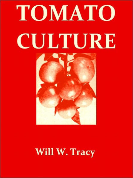 Tomato Culture: A Practical Treatise on the Tomato, Its History, Characteristics, Planting, Fertilization, Cultivation etc. [Illustrated]