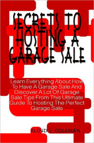 Title: Secrets To Hosting A Garage Sale: Learn Everything About How To Have A Garage Sale And Discover A Lot Of Garage Sale Tips From This Ultimate Guide To Hosting The Perfect Garage Sale, Author: Floyd Coleman