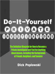 Title: Do-It-Yourself Private Investigations: The Definitive Blueprint for How to Become a Private Investigator and Find Out Anything About Anyone, Including the Backgrounds of Friends, Neighbors, and Enemies, Author: Dick Peplowski