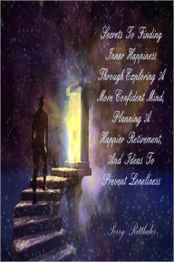 Title: Secrets to Finding Inner Happiness When Exploring A More Confident Mind, Planning A Happier Retirement, and Ideas to Prevent Loneliness, Author: Perry Ritthaler