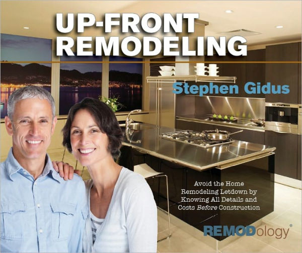 Up-Front Remodeling: Avoid the Home Remodeling Letdown by Knowing All Details and Costs Before Construction