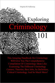 Title: Exploring Criminology 101: This Amazing Handbook On Criminology Will Give You The Comprehensive Compilation Of Criminology Ideas Like Examining The Different Criminology Careers, Theories, Best Jobs, Its Definition, Critical Criminology And So Much More!, Author: Holloway