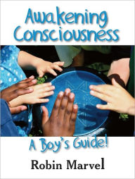 Title: Awakening Consciousness: A Boy's Guide!, Author: Robin Marvel