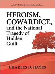 Title: Heroism, Cowardice, and the National Tragedy of Hidden Guilt, Author: Charles D. Hayes