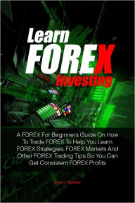 Title: Learn FOREX Investing: A FOREX For Beginners Guide On How To Trade FOREX To Help You Learn FOREX Strategies, FOREX Markets And Other FOREX Trading Tips So You Can Get Consistent FOREX Profits, Author: Evan L. Barton