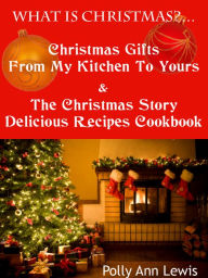 Title: What Is Christmas? Christmas Gifts From My Kitchen To Yours And The Christmas Story Delicious Recipes Cookbook, Author: Polly Ann Lewis