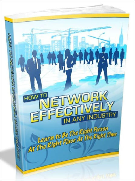 How To Network Effectively In Any Industry - Learn to Be The Right Person At The right Place At The Right Time