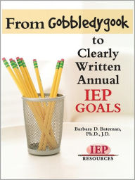 Title: From Gobbledygook to Clearly Written Annual IEP Goals, Author: Barbara D. Bateman PhD JD