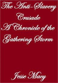 Title: THE ANTI-SLAVERY CRUSADE, A CHRONICLE OF THE GATHERING STORM, Author: Jesse Macy