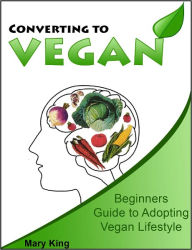 Title: Converting to Vegan: Beginners Guide to Adopting Vegan Lifestyle, Author: Mary King