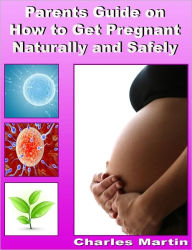 Title: Parents Guide on How to Get Pregnant Naturally and Safely, Author: Charles Martin