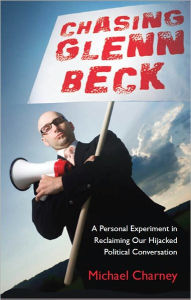 Title: Chasing Glenn Beck: A Personal Experiment in Reclaiming Our Hijacked Political Conversation, Author: Michael Charney