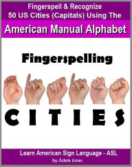 Title: Fingerspelling CITIES: Fingerspell & Recognize 50 US Cities (State Capitals) Using the American Manual Alphabet in American Sign Language (ASL) (Learn American Sign Language - ASL), Author: Adele Jones
