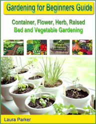 Title: Gardening for Beginners Guide: Container, Flower, Herb, Raised Bed and Vegetable Gardening, Author: Laura Parker
