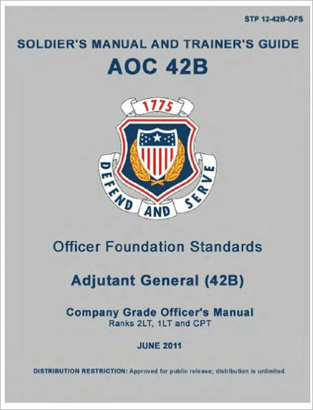 Soldier Training Publication STP 12-42B-OFS Soldier’s Manual and Trainer’s Guide AOC 42B Officer Foundation Standards, Adjutant General Company Grade Officers Manual June 2011 US Army