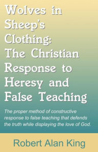 Title: Wolves in Sheep's Clothing: The Christian Response to Heresy and False Teaching, Author: Robert Alan King