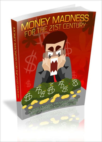 Money Madness For The 21st Century - Achieve Financial Prosperity In The Land Of Opportunities And Wealth