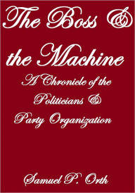 Title: THE BOSS AND THE MACHINE, A CHRONICLE OF THE POLITICIANS AND PARTY ORGANIZATION, Author: Samuel P. Orth