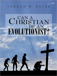 Title: Can a Christian be an Evolutionist?, Author: Vernon W. Bauer