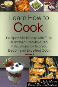 Title: Learn How to Cook: Recipes Made Easy with Fully Illustrated Step-by-Step Instructions to Help You Become an Excellent Cook - Volume One, Author: Judie Brown