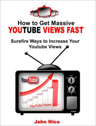 Title: How to Get Massive Youtube Views Fast: Surefire Ways to Increase Your Youtube Views, Author: John Nico