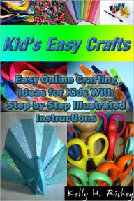 Title: Kid's Easy Crafts: Easy Online Crafting Ideas for Kids With Step-by-Step Illustrated Instructions, Author: Kelly H. Richey