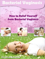 Title: Bacterial Vaginosis: How to Relief Yourself from Bacterial Vaginosis, Author: Donna Adams