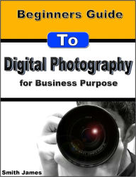 Title: Beginners Guide to Digital Photography for Business Purpose, Author: Smith James